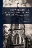 The Works Of The Most Reverend Father In God, William Laud