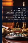 Code Des Contributions Directes, Douanes Et Accises De La Belgique, En Vigueur Au 1er Janvier 1871... Code Des Contributions Directes, Douanes Et Accises De La Belgique, En Vigueur Au 1er Janvier 1871...
