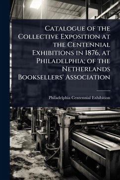 Catalogue of the Collective Exposition at the Centennial Exhibitions in 1876, at Philadelphia; of the Netherlands Booksellers' Association Cover Catalogue of the Collective Exposition at the Centennial Exhibitions in 1876, at Philadelphia; of the Netherlands Booksellers' Association