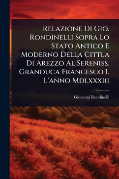 Relazione Di Gio. Rondinelli Sopra Lo Stato Antico E Moderno Della Cittla Di Arezzo Al Sereniss. Granduca Francesco I. L'anno Mdlxxxiii - Rondinelli, Giovanni