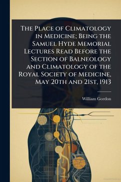 The Place of Climatology in Medicine; Being the Samuel Hyde Memorial Lectures Read Before the Section of Balneology and Climatology of the Royal Society of Medicine, May 20th and 21st, 1913 - Gordon, William