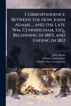 Cover Correspondence Between the Hon. John Adams ... and the Late Wm. Cunningham, Esq., Beginning in 1803, and Ending in 1812