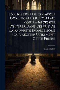 Explication De L'oraison Dominicale, Ou L'on Fait Voir La NÃ(c)cessitÃ(c) D'entrer Dans L'esprit De La Pauvrete Ã‰vangelique Pour RÃ(c)citer Utilement Cette Prière - Hamon, Jean