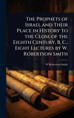 The Prophets of Israel and Their Place in History to the Close of the Eighth Century, B. C.; Eight Lectures by W. Robertson Smith - Smith, W Robertson