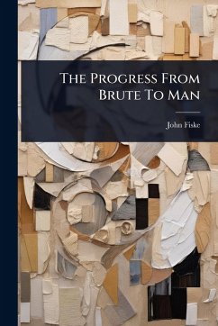 The Progress From Brute To Man - Fiske, John