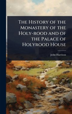 Cover The History of the Monastery of the Holy-rood and of the Palace of Holyrood House