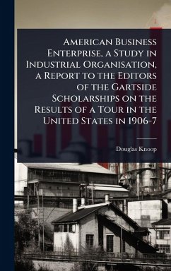 American Business Enterprise, a Study in Industrial Organisation, a Report to the Editors of the Gartside Scholarships on the Results of a Tour in the United States in 1906-7 - Knoop, Douglas