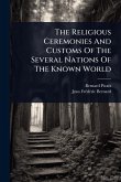 The Religious Ceremonies And Customs Of The Several Nations Of The Known World The Religious Ceremonies And Customs Of The Several Nations Of The Known World