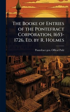 Cover The Booke of Entries of the Pontefract Corporation, 1653-1726, Ed. by R. Holmes