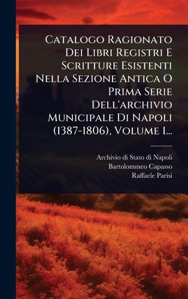 Catalogo Ragionato Dei Libri Registri E Scritture Esistenti Nella Sezione Antica O Prima Serie Dell'archivio Municipale Di Napoli (1387-1806), Volume 1...