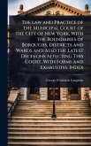 The law and Practice of the Municipal Court of the City of New York, With the Boundaries of Boroughs, Districts and Wards and Also the Latest Decisions Affecting This Court, With Forms and Exhaustive Index