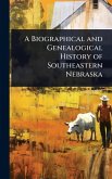 A Biographical and Genealogical History of Southeastern Nebraska A Biographical and Genealogical History of Southeastern Nebraska