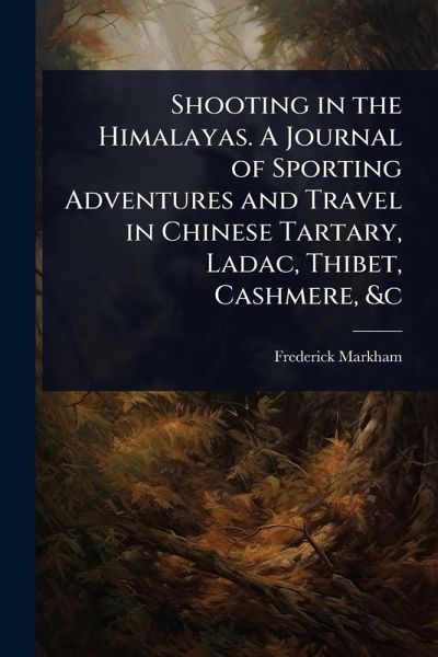 Shooting in the Himalayas. A Journal of Sporting Adventures and Travel in Chinese Tartary, Ladac, Thibet, Cashmere, &c Shooting in the Himalayas. A Journal of Sporting Adventures and Travel in Chinese Tartary, Ladac, Thibet, Cashmere, &c