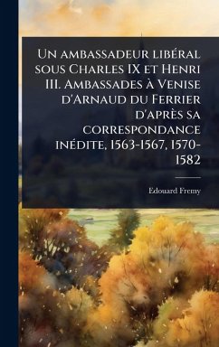 Un ambassadeur libÃ(c)ral sous Charles IX et Henri III. Ambassades Ã Venise d'Arnaud du Ferrier d'après sa correspondance inÃ(c)dite, 1563-1567, 1570-1582 - Fremy, Edouard