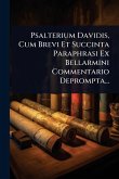 Psalterium Davidis, Cum Brevi Et Succinta Paraphrasi Ex Bellarmini Commentario Deprompta...