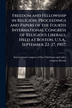 Freedom and Fellowship in Religion. Proceedings and Papers of the Fourth International Congress of Religious Liberals, Held at Boston, U.S.A., September 22-27, 1907; Cover Freedom and Fellowship in Religion. Proceedings and Papers of the Fourth International Congress of Religious Liberals, Held at Boston, U.S.A., September 22-27, 1907;