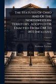 The Statutes Of Ohio And Of The Northwestern Territory, Adopted Or Enacted From 1788 To 1833 Inclusive