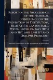 Report of the Proceedings of the National Conference on the Prevention of Destitution, Held at the Caxton Hall, Westminster, on May 30th and 31st, and June 1st and 2nd, 1911, President