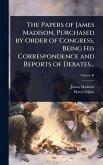 The Papers of James Madison, Purchased by Order of Congress, Being His Correspondence and Reports of Debates... The Papers of James Madison, Purchased by Order of Congress, Being His Correspondence and Reports of Debates...