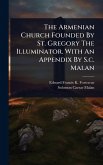 The Armenian Church Founded By St. Gregory The Illuminator. With An Appendix By S.c. Malan