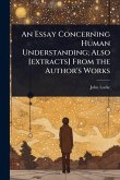 An Essay Concerning Human Understanding; Also [extracts] From the Author's Works