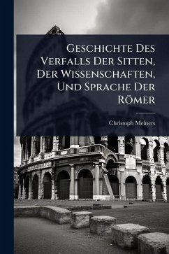 Cover Geschichte Des Verfalls Der Sitten, Der Wissenschaften, Und Sprache Der Römer