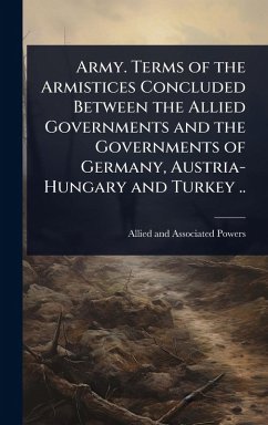 Army. Terms of the Armistices Concluded Between the Allied Governments and the Governments of Germany, Austria-Hungary and Turkey .. - Powers, Allied And Associated