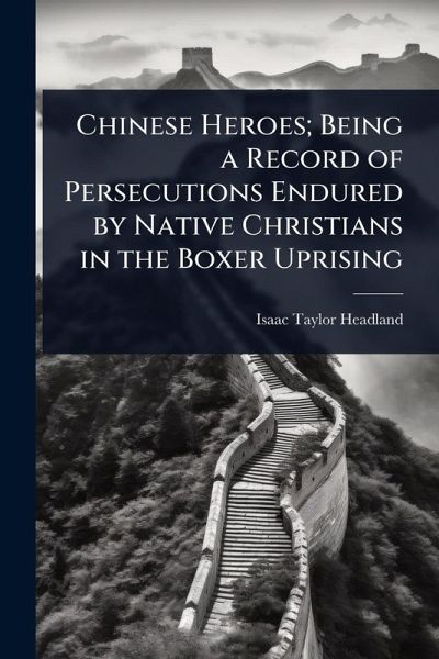 Chinese Heroes; Being a Record of Persecutions Endured by Native Christians in the Boxer Uprising Chinese Heroes; Being a Record of Persecutions Endured by Native Christians in the Boxer Uprising