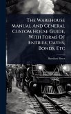 The Warehouse Manual And General Custom House Guide, With Forms Of Entries, Oaths, Bonds, Etc