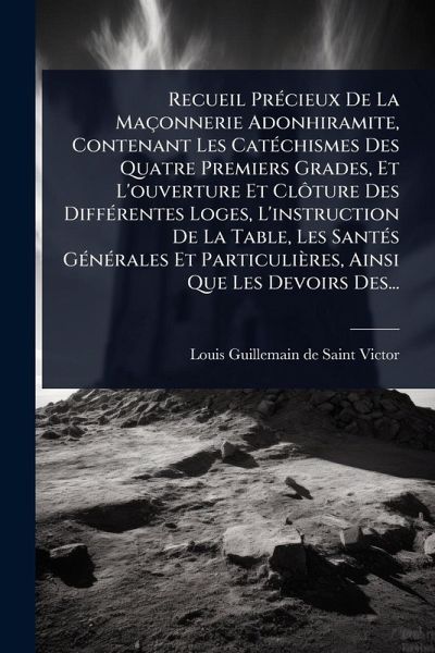 Recueil PrÃ(c)cieux De La Maçonnerie Adonhiramite, Contenant Les CatÃ(c)chismes Des Quatre Premiers Grades, Et L'ouverture Et ClÃ´ture Des DiffÃ(c)rentes Loges, L'instruction De La Table, Les SantÃ(c)s GÃ(c)nÃ(c)rales Et Particulières, Ainsi Que Les Devoir