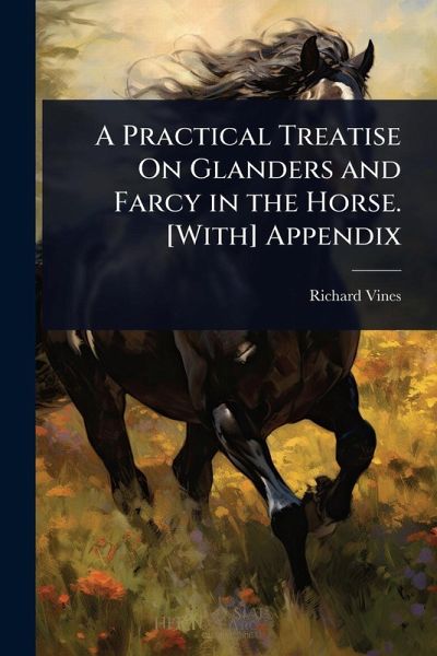 A Practical Treatise On Glanders and Farcy in the Horse. [With] Appendix