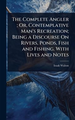 The Complete Angler; Or, Contemplative Man's Recreation; Being a Discourse On Rivers, Ponds, Fish and Fishing. With Lives and Notes - Walton, Izaak