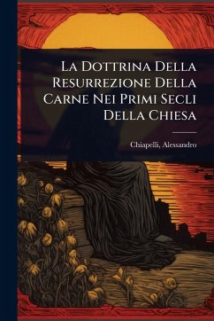 La Dottrina Della Resurrezione Della Carne Nei Primi Secli Della Chiesa - Alessandro, Chiapelli