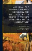 Michigan As A Province, From Its Discovery And Settlement By The French To Its Final Surrender To The United States Michigan As A Province, From Its Discovery And Settlement By The French To Its Final Surrender To The United States