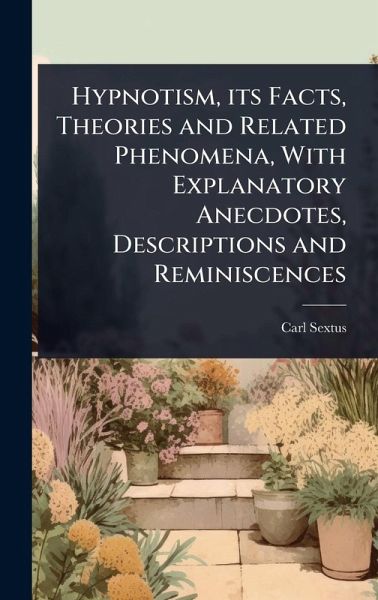 Hypnotism, its Facts, Theories and Related Phenomena, With Explanatory Anecdotes, Descriptions and Reminiscences Hypnotism, its Facts, Theories and Related Phenomena, With Explanatory Anecdotes, Descriptions and Reminiscences