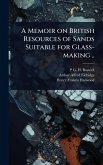 A Memoir on British Resources of Sands Suitable for Glass-making ..