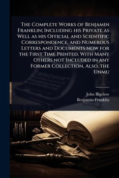 The Complete Works of Benjamin Franklin; Including his Private as Well as his Official and Scientific Correspondence, and Numerous Letters and Documents now for the First Time Printed, With Many Others not Included in any Former Collection, Also, the Unmu - Bigelow, John; Franklin, Benjamin