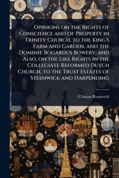 Opinions on the Rights of Conscience and of Property in Trinity Church, to the King's Farm and Garden, and the Dominie Bogardus Bowery; and Also, on the Like Rights in the Collegiate Reformed Dutch Church, to the Trust Estates of Steenwick and Harpending - Roosevelt, Clinton