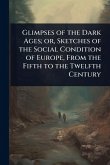 Glimpses of the Dark Ages; or, Sketches of the Social Condition of Europe, From the Fifth to the Twelfth Century