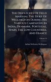 The Dispatches Of Field Marshal The Duke Of Wellington During His Various Campaigns In India, Denmark, Portugal, Spain, The Low Countries, And France The Dispatches Of Field Marshal The Duke Of Wellington During His Various Campaigns In India, Denmark, Portugal, Spain, The Low Countries, And France