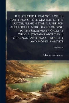 Illustrated Catalogue of 100 Paintings of Old Masters of the Dutch, Flemish, Italian, French and English Schools Belonging to the Sedelmeyer Gallery Which Contains About 1000 Original Paintings of Ancient and Modern Artists Cover Illustrated Catalogue of 100 Paintings of Old Masters of the Dutch, Flemish, Italian, French and English Schools Belonging to the Sedelmeyer Gallery Which Contains About 1000 Original Paintings of Ancient and Modern Artists