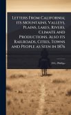 Letters From California; its Mountains, Valleys, Plains, Lakes, Rivers, Climate and Productions. Also its Railroads, Cities, Towns and People as Seen in 1876