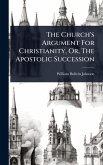 The Church's Argument For Christianity, Or, The Apostolic Succession The Church's Argument For Christianity, Or, The Apostolic Succession
