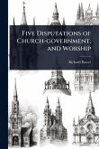 Five Disputations of Church-government, and Worship
