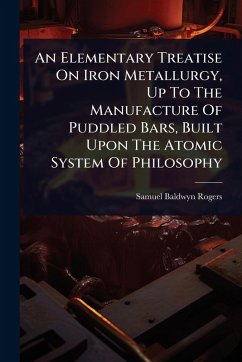 An Elementary Treatise On Iron Metallurgy, Up To The Manufacture Of Puddled Bars, Built Upon The Atomic System Of Philosophy - Rogers, Samuel Baldwyn