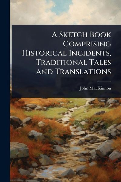 A Sketch Book Comprising Historical Incidents, Traditional Tales and Translations A Sketch Book Comprising Historical Incidents, Traditional Tales and Translations