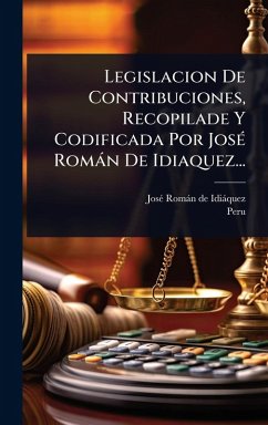 Legislacion De Contribuciones, Recopilade Y Codificada Por JosÃ(c) Romàn De Idiaquez... - Peru Legislacion De Contribuciones, Recopilade Y Codificada Por JosÃ(c) Romàn De Idiaquez... - Peru
