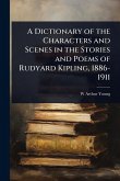 A Dictionary of the Characters and Scenes in the Stories and Poems of Rudyard Kipling, 1886-1911
