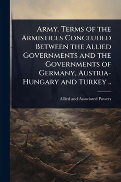 Army. Terms of the Armistices Concluded Between the Allied Governments and the Governments of Germany, Austria-Hungary and Turkey .. - Powers, Allied And Associated