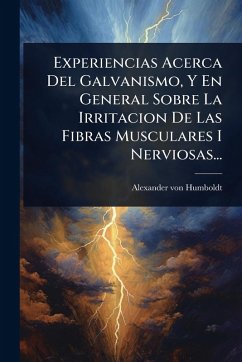 Experiencias Acerca Del Galvanismo, Y En General Sobre La Irritacion De Las Fibras Musculares I Nerviosas... - Humboldt, Alexander Von